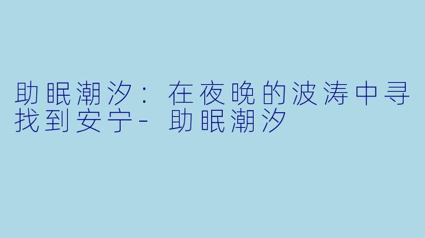 助眠潮汐：在夜晚的波涛中寻找到安宁-助眠潮汐