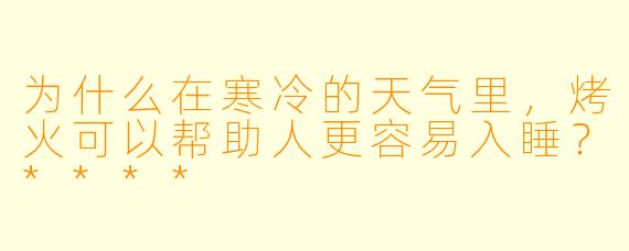 为什么在寒冷的天气里，烤火可以帮助人更容易入睡？****