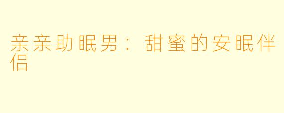 亲亲助眠男:甜蜜的安眠伴侣