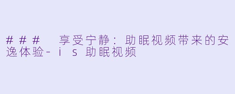 ### 享受宁静：助眠视频带来的安逸体验-is助眠视频