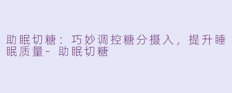 助眠切糖：巧妙调控糖分摄入，提升睡眠质量-助眠切糖