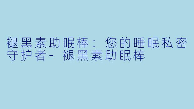 褪黑素助眠棒：您的睡眠私密守护者-褪黑素助眠棒