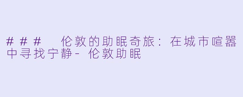 ### 伦敦的助眠奇旅：在城市喧嚣中寻找宁静