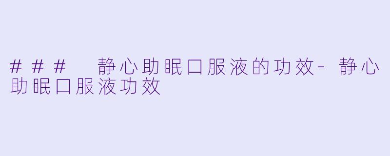 ### 静心助眠口服液的功效-静心助眠口服液功效
