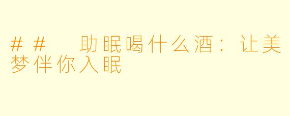 ## 助眠喝什么酒：让美梦伴你入眠