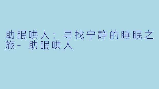助眠哄人：寻找宁静的睡眠之旅-助眠哄人