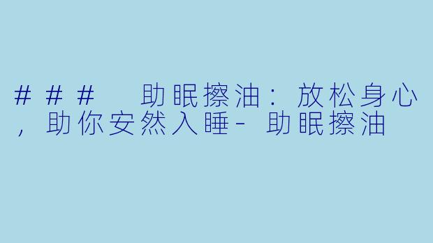 ### 助眠擦油：放松身心，助你安然入睡-助眠擦油