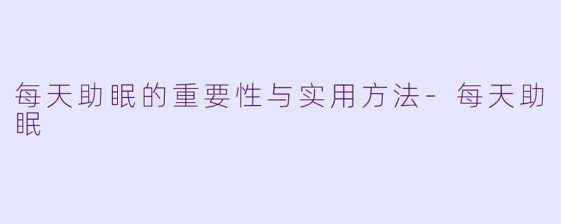 每天助眠的重要性与实用方法-每天助眠