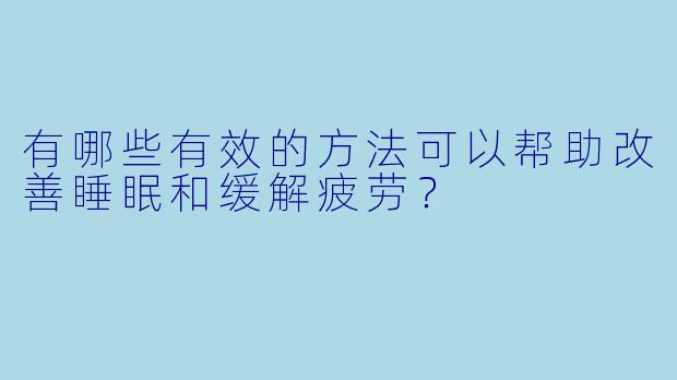 有哪些有效的方法可以帮助改善睡眠和缓解疲劳？