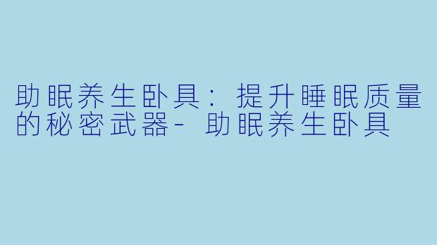 助眠养生卧具：提升睡眠质量的秘密武器-助眠养生卧具