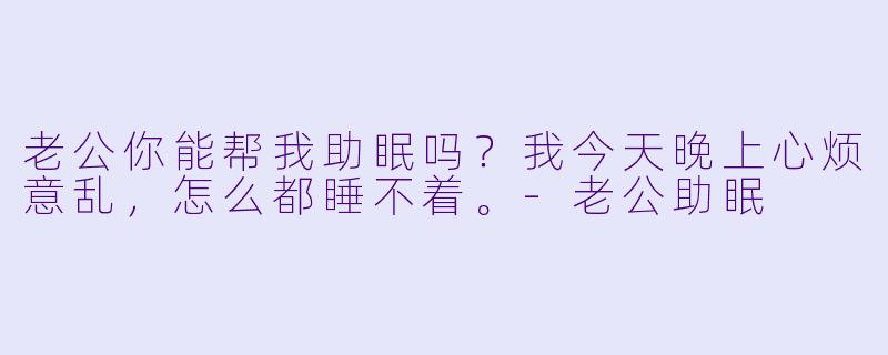 老公你能帮我助眠吗？我今天晚上心烦意乱，怎么都睡不着。
