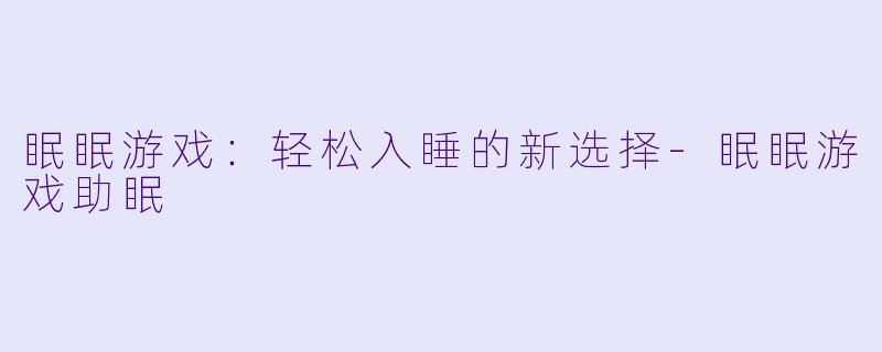 眠眠游戏：轻松入睡的新选择-眠眠游戏助眠
