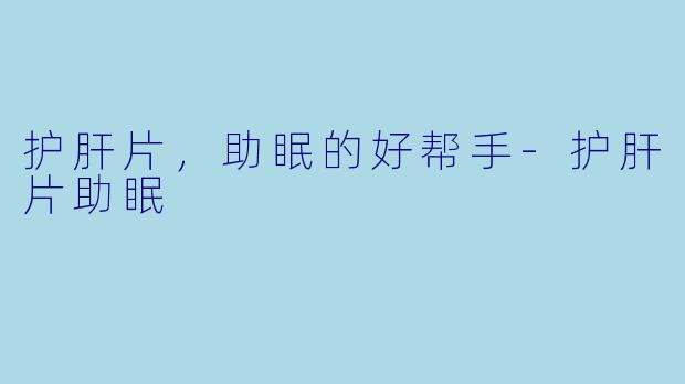 护肝片，助眠的好帮手-护肝片助眠