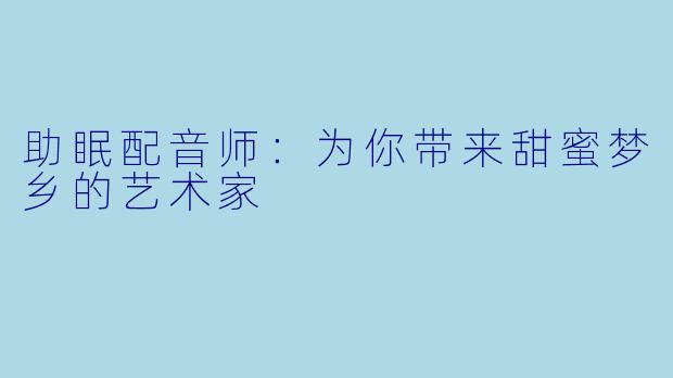 助眠配音师：为你带来甜蜜梦乡的艺术家