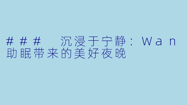 ### 沉浸于宁静：Wan助眠带来的美好夜晚