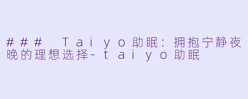 ### Taiyo助眠：拥抱宁静夜晚的理想选择-taiyo助眠