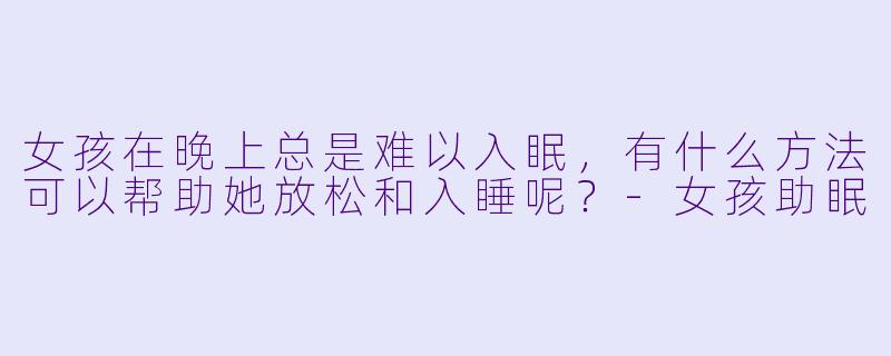 女孩在晚上总是难以入眠，有什么方法可以帮助她放松和入睡呢？