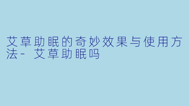 艾草助眠的奇妙效果与使用方法-艾草助眠吗