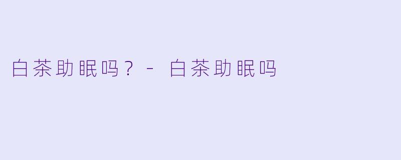 白茶助眠吗？