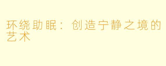 环绕助眠：创造宁静之境的艺术