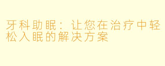 牙科助眠：让您在治疗中轻松入眠的解决方案