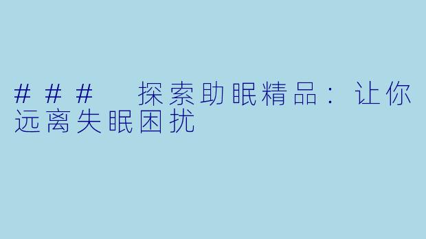 ### 探索助眠精品：让你远离失眠困扰