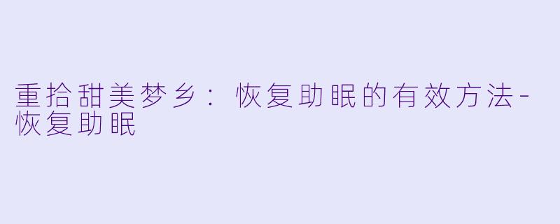 重拾甜美梦乡：恢复助眠的有效方法-恢复助眠