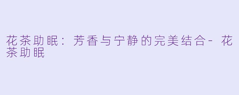 花茶助眠:芳香与宁静的完美结合