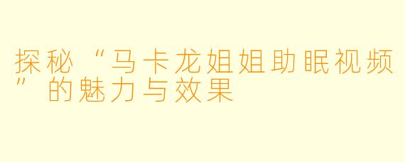 探秘“马卡龙姐姐助眠视频”的魅力与效果