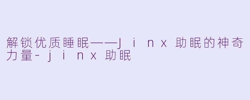 解锁优质睡眠——Jinx助眠的神奇力量-jinx助眠