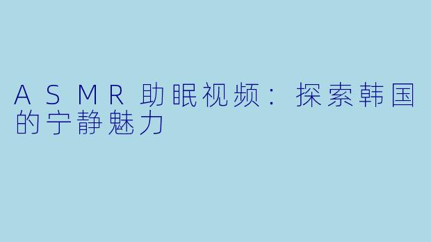 ASMR助眠视频：探索韩国的宁静魅力