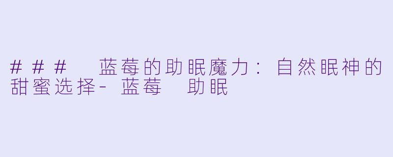 ### 蓝莓的助眠魔力：自然眠神的甜蜜选择-蓝莓 助眠