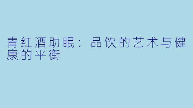 青红酒助眠:品饮的艺术与健康的平衡
