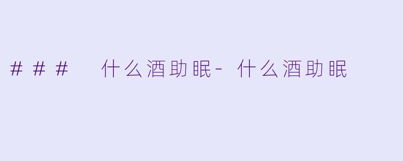 ### 什么酒助眠-什么酒助眠