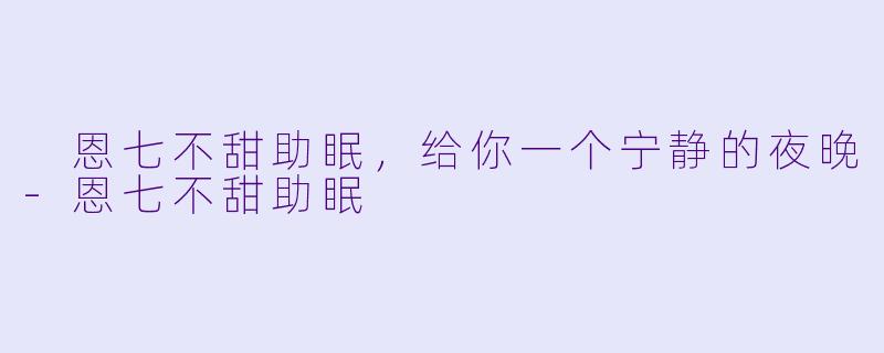  恩七不甜助眠，给你一个宁静的夜晚-恩七不甜助眠