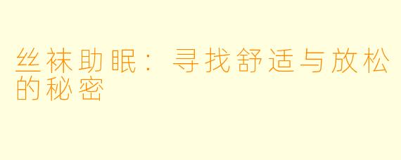 丝袜助眠:寻找舒适与放松的秘密