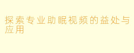 探索专业助眠视频的益处与应用