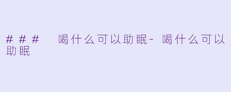### 喝什么可以助眠-喝什么可以助眠