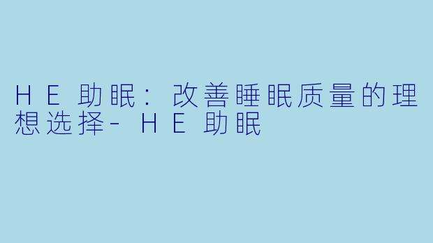 HE助眠：改善睡眠质量的理想选择-HE助眠
