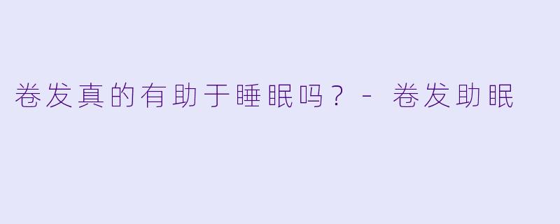 卷发真的有助于睡眠吗？