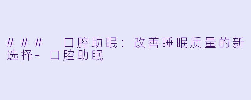 ### 口腔助眠：改善睡眠质量的新选择-口腔助眠