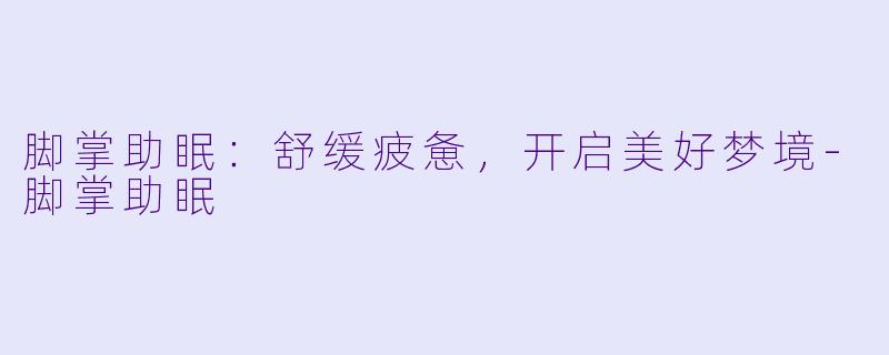 脚掌助眠：舒缓疲惫，开启美好梦境-脚掌助眠