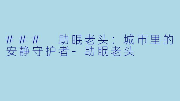 ### 助眠老头：城市里的安静守护者-助眠老头