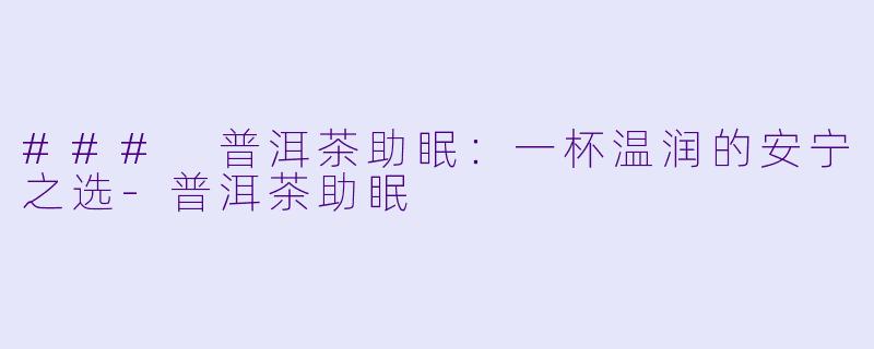 ### 普洱茶助眠：一杯温润的安宁之选-普洱茶助眠