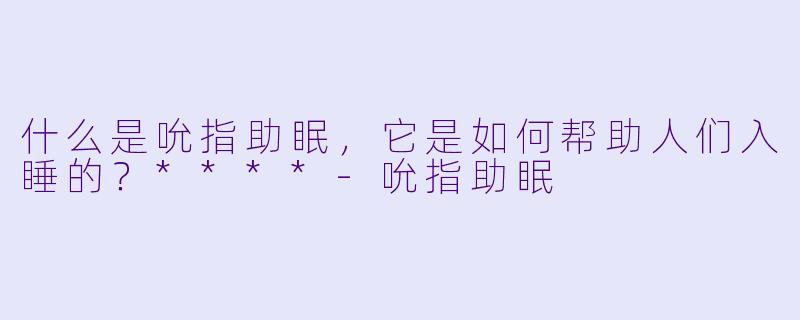 什么是吮指助眠,它是如何帮助人们入睡的?****