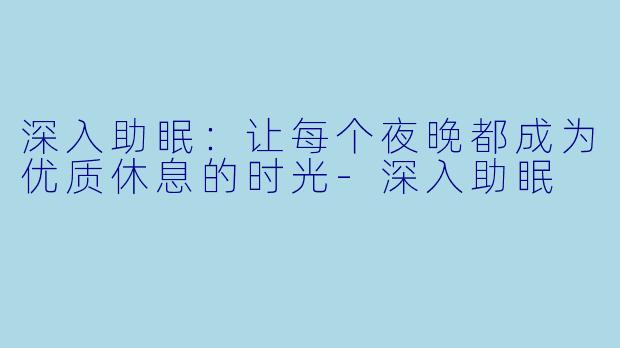 深入助眠：让每个夜晚都成为优质休息的时光-深入助眠