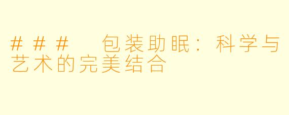 ### 包装助眠：科学与艺术的完美结合