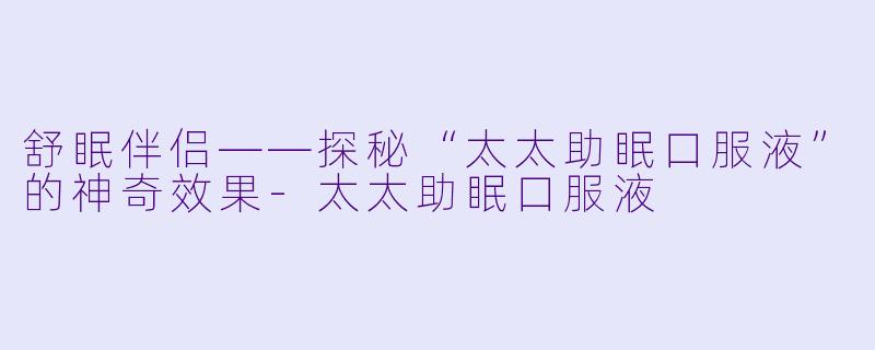 舒眠伴侣——探秘“太太助眠口服液”的神奇效果