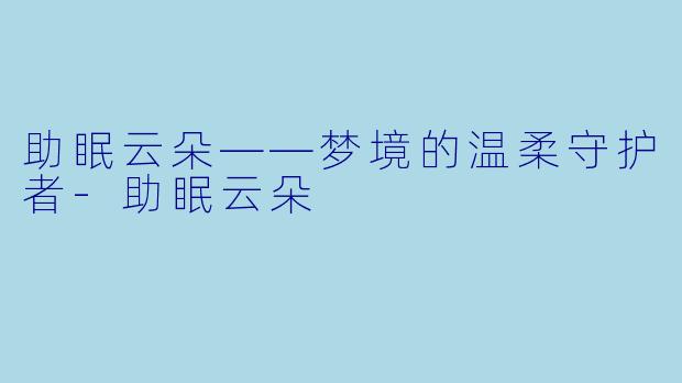 助眠云朵——梦境的温柔守护者-助眠云朵