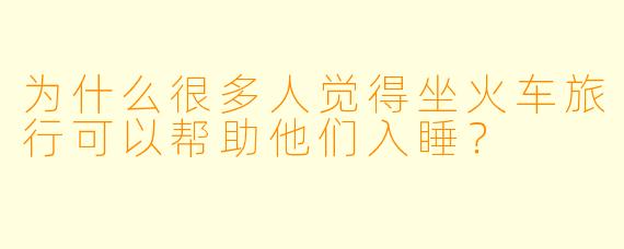 为什么很多人觉得坐火车旅行可以帮助他们入睡？